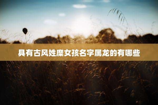 具有古风姓糜女孩名字属龙的有哪些