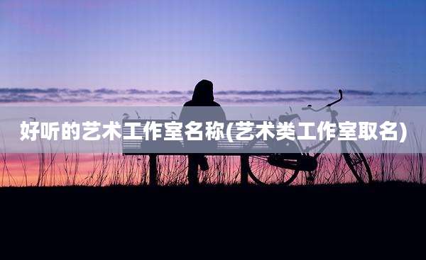 好听的艺术工作室名称(艺术类工作室取名)