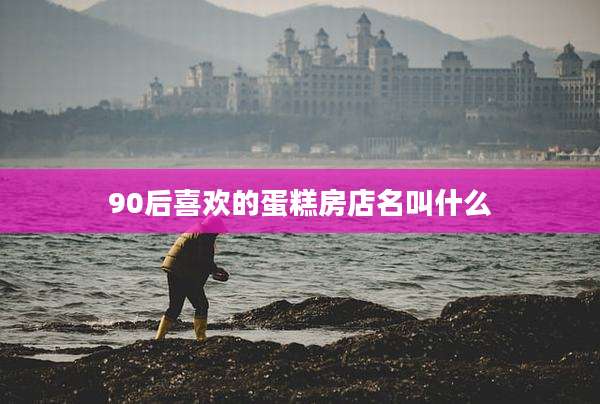 90后喜欢的蛋糕房店名叫什么