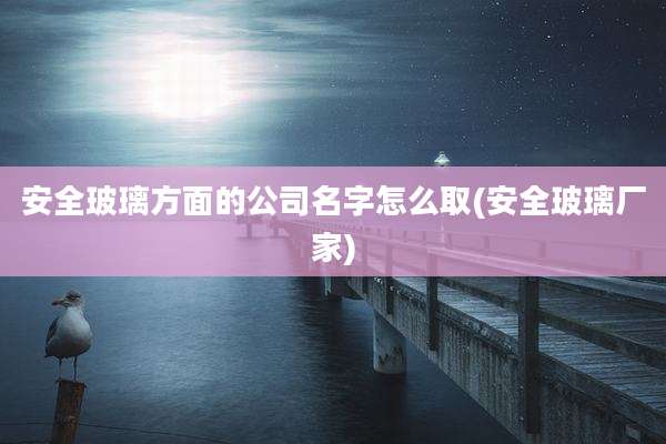安全玻璃方面的公司名字怎么取(安全玻璃厂家)