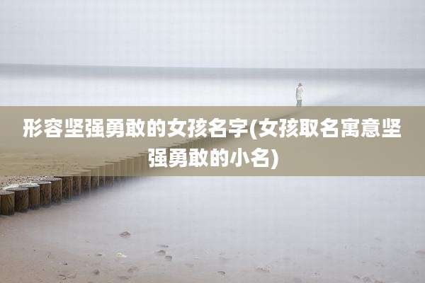 形容坚强勇敢的女孩名字(女孩取名寓意坚强勇敢的小名)