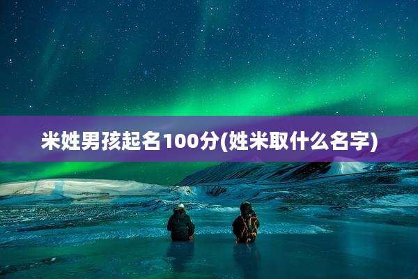 米姓男孩起名100分(姓米取什么名字)