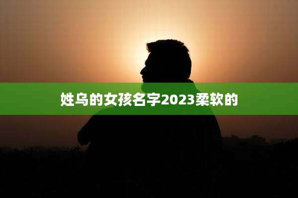 姓乌的女孩名字2023柔软的