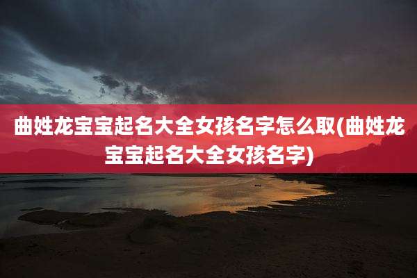 曲姓龙宝宝起名大全女孩名字怎么取(曲姓龙宝宝起名大全女孩名字)