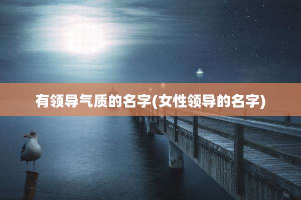 有领导气质的名字(女性领导的名字)