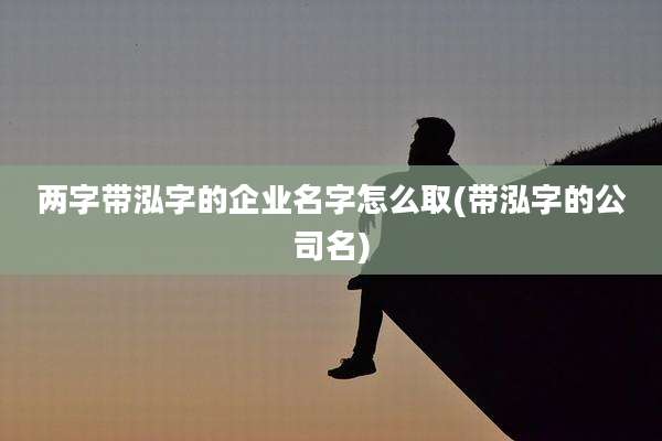 两字带泓字的企业名字怎么取(带泓字的公司名)