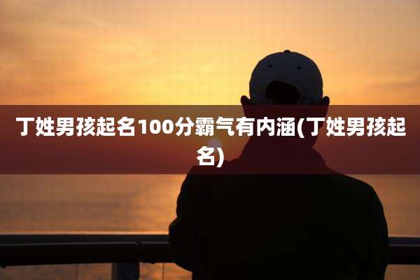 丁姓男孩起名100分霸气有内涵(丁姓男孩起名)