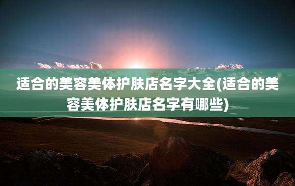 适合的美容美体护肤店名字大全(适合的美容美体护肤店名字有哪些)