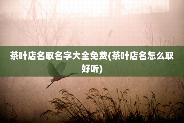 茶叶店名取名字大全免费(茶叶店名怎么取好听)