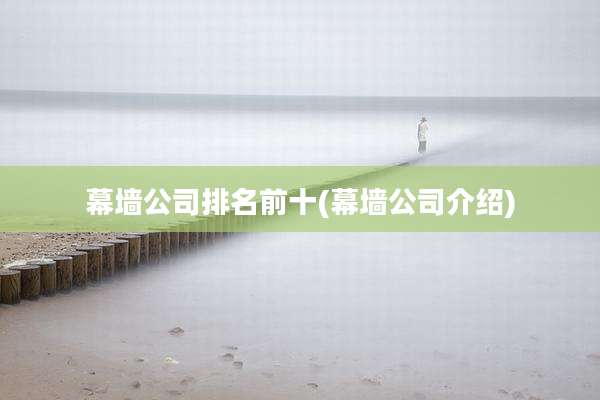 幕墙公司排名前十(幕墙公司介绍)