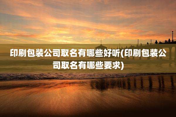 印刷包装公司取名有哪些好听(印刷包装公司取名有哪些要求)