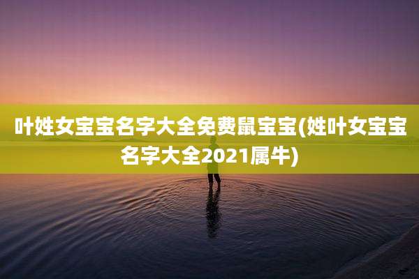 叶姓女宝宝名字大全免费鼠宝宝(姓叶女宝宝名字大全2021属牛)