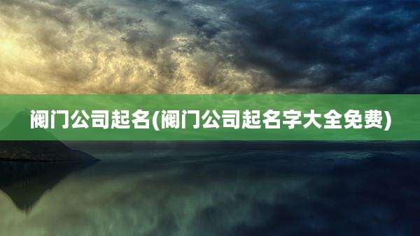 阀门公司起名(阀门公司起名字大全免费)