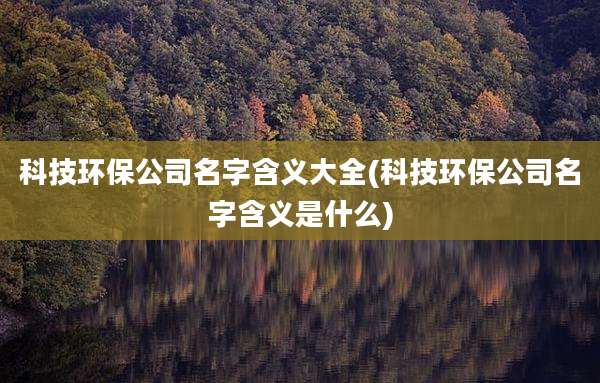 科技环保公司名字含义大全(科技环保公司名字含义是什么)