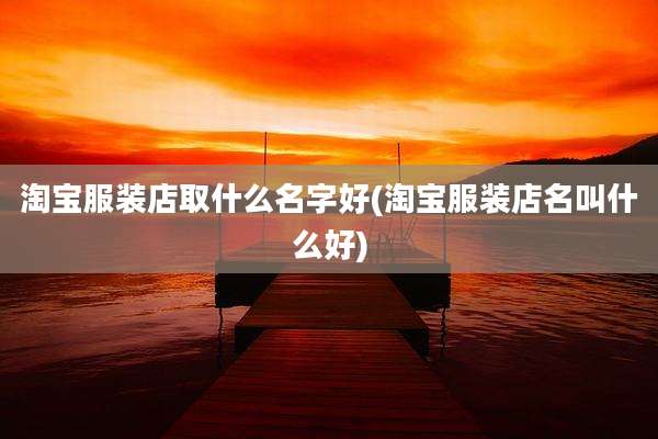 淘宝服装店取什么名字好(淘宝服装店名叫什么好)