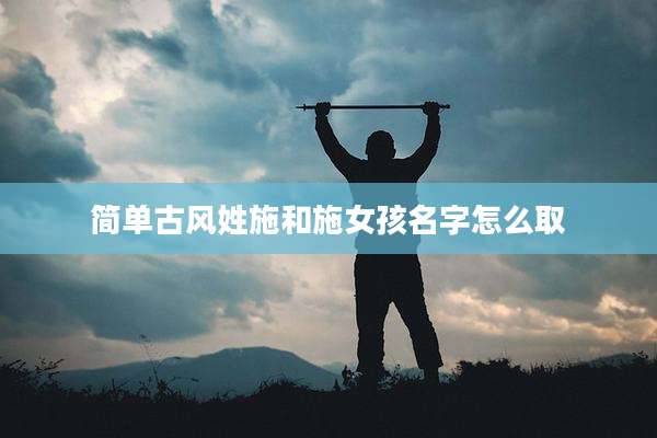 简单古风姓施和施女孩名字怎么取