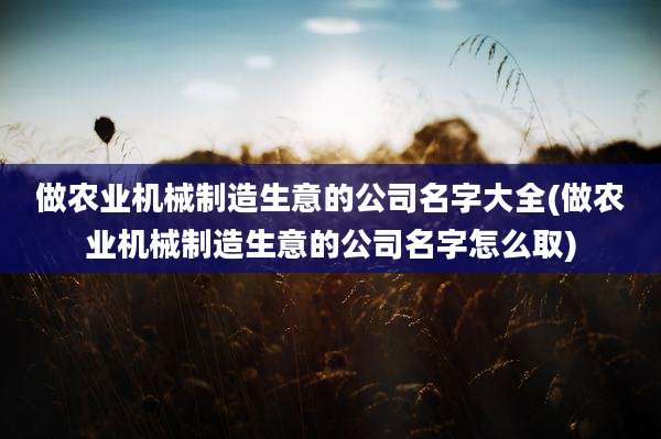 做农业机械制造生意的公司名字大全(做农业机械制造生意的公司名字怎么取)