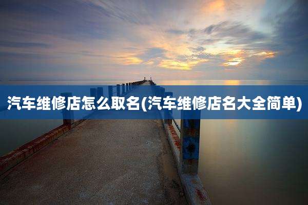 汽车维修店怎么取名(汽车维修店名大全简单)