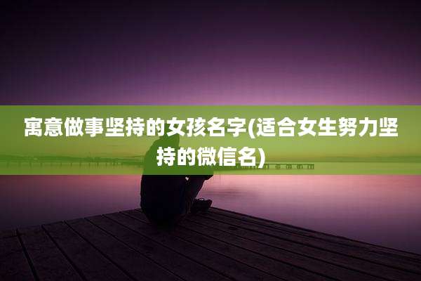 寓意做事坚持的女孩名字(适合女生努力坚持的微信名)
