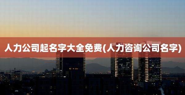 人力公司起名字大全免费(人力咨询公司名字)