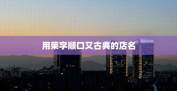 用荣字顺口又古典的店名