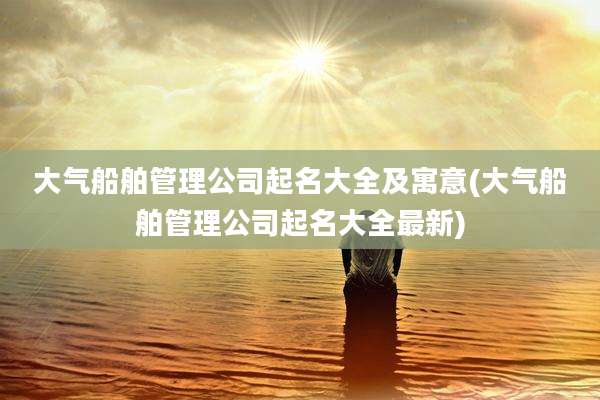 大气船舶管理公司起名大全及寓意(大气船舶管理公司起名大全最新)