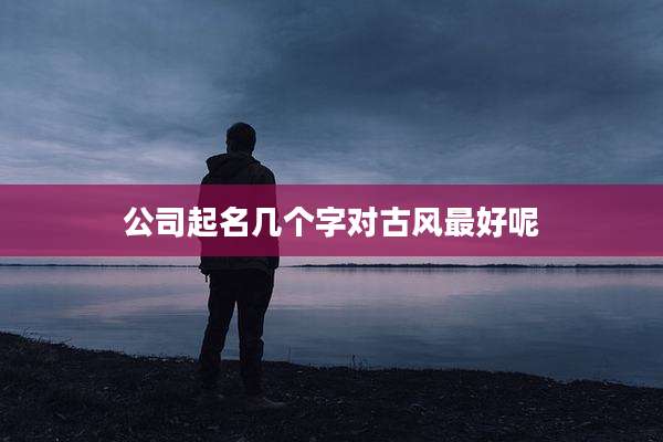 公司起名几个字对古风最好呢