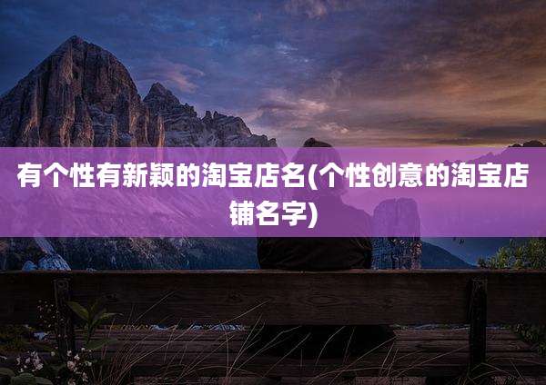 有个性有新颖的淘宝店名(个性创意的淘宝店铺名字)
