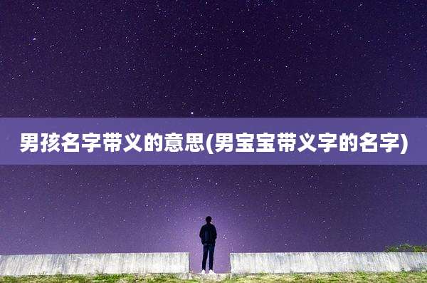 男孩名字带义的意思(男宝宝带义字的名字)