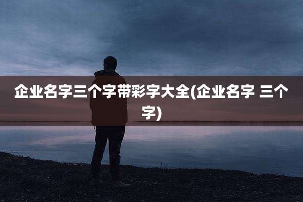 企业名字三个字带彩字大全(企业名字 三个字)