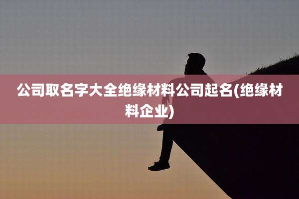 公司取名字大全绝缘材料公司起名(绝缘材料企业)
