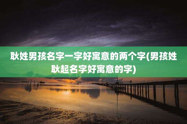 耿姓男孩名字一字好寓意的两个字(男孩姓耿起名字好寓意的字)