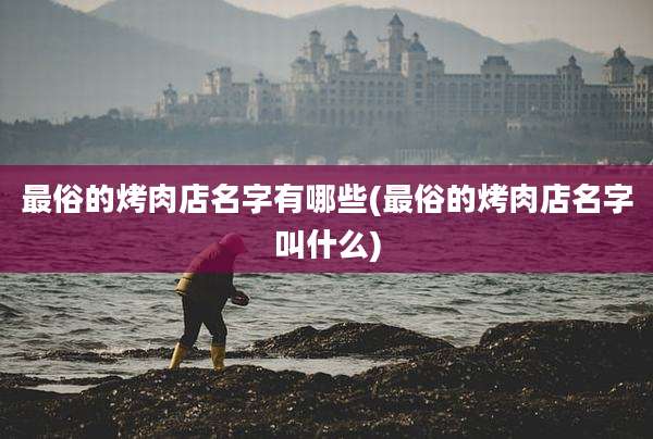 最俗的烤肉店名字有哪些(最俗的烤肉店名字叫什么)