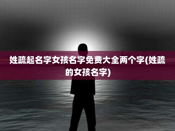 姓疏起名字女孩名字免费大全两个字(姓疏的女孩名字)