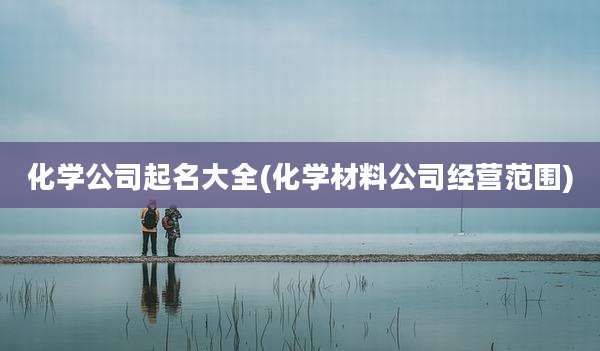 化学公司起名大全(化学材料公司经营范围)