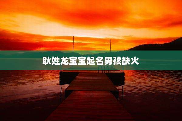 耿姓龙宝宝起名男孩缺火