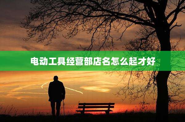电动工具经营部店名怎么起才好