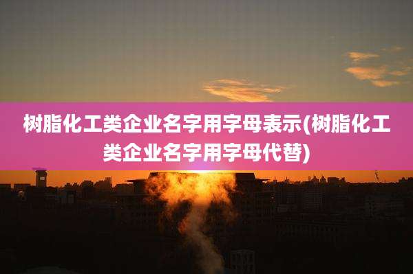 树脂化工类企业名字用字母表示(树脂化工类企业名字用字母代替)