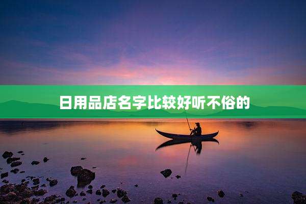 日用品店名字比较好听不俗的