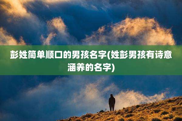 彭姓简单顺口的男孩名字(姓彭男孩有诗意涵养的名字)