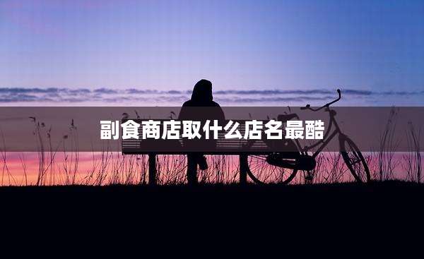 副食商店取什么店名最酷