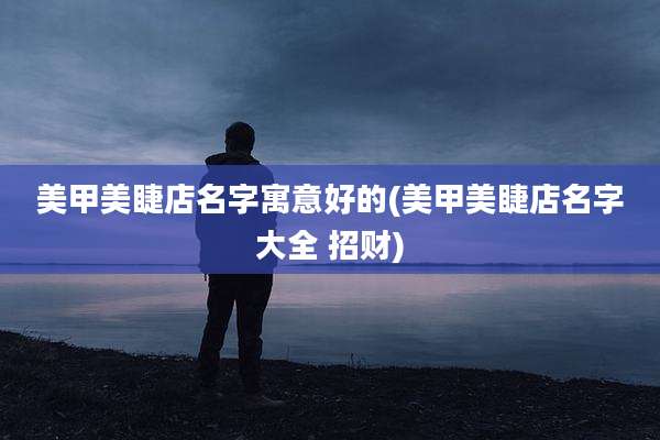 美甲美睫店名字寓意好的(美甲美睫店名字大全 招财)