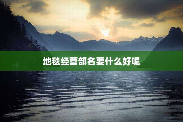 地毯经营部名要什么好呢