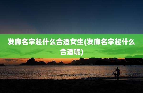 发廊名字起什么合适女生(发廊名字起什么合适呢)