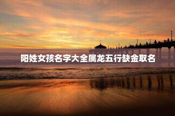 阳姓女孩名字大全属龙五行缺金取名