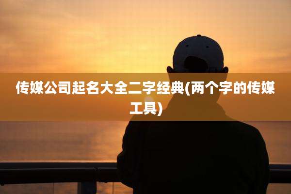 传媒公司起名大全二字经典(两个字的传媒工具)