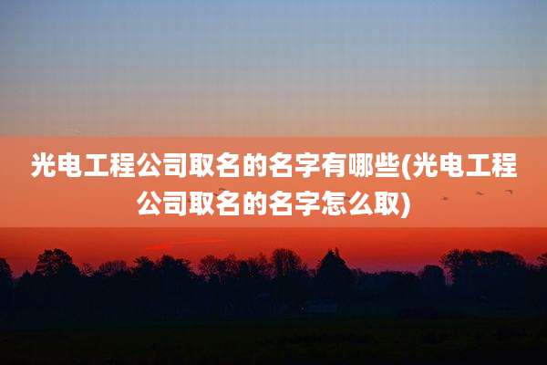 光电工程公司取名的名字有哪些(光电工程公司取名的名字怎么取)