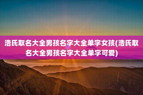 浩氏取名大全男孩名字大全单字女孩(浩氏取名大全男孩名字大全单字可爱)