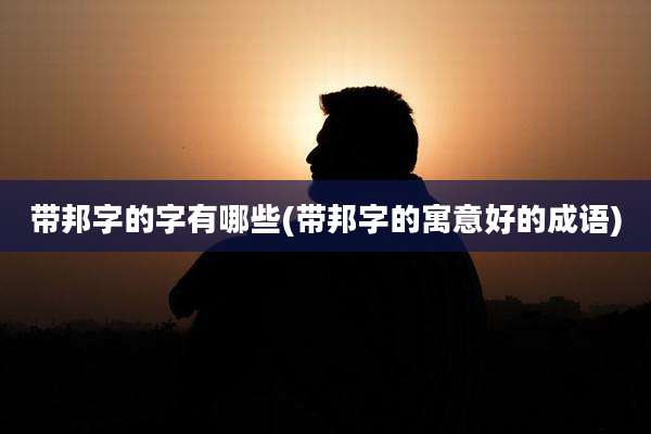 带邦字的字有哪些(带邦字的寓意好的成语)