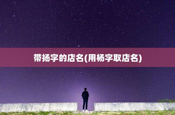 带扬字的店名(用杨字取店名)